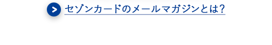 ＞セゾンカードのメールマガジンとは？