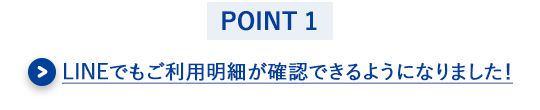 【POINT 1】LINEでもご利用明細が確認できるようになりました